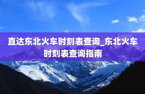 直达东北火车时刻表查询_东北火车时刻表查询指南