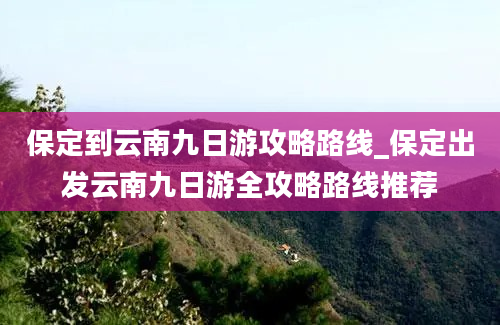 保定到云南九日游攻略路线_保定出发云南九日游全攻略路线推荐