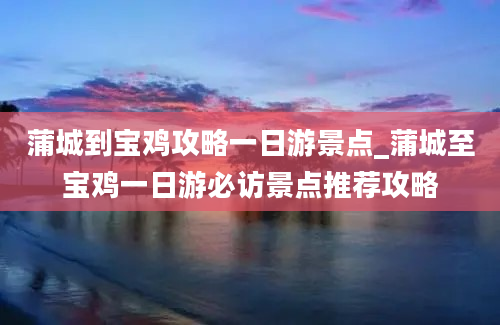 蒲城到宝鸡攻略一日游景点_蒲城至宝鸡一日游必访景点推荐攻略