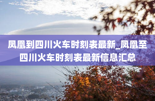 凤凰到四川火车时刻表最新_凤凰至四川火车时刻表最新信息汇总