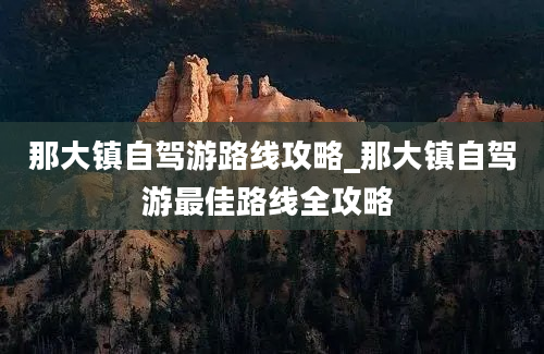 那大镇自驾游路线攻略_那大镇自驾游最佳路线全攻略