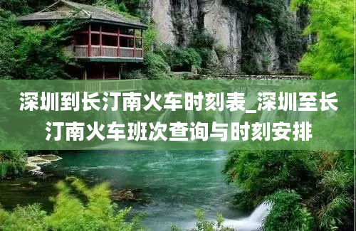 深圳到长汀南火车时刻表_深圳至长汀南火车班次查询与时刻安排