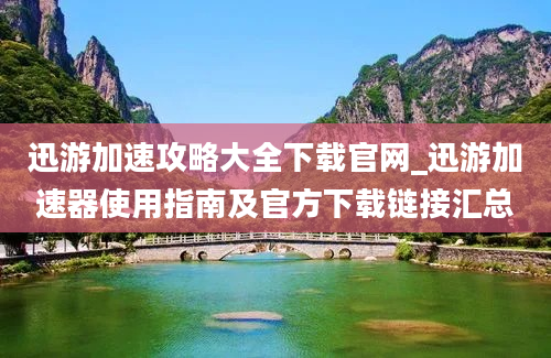 迅游加速攻略大全下载官网_迅游加速器使用指南及官方下载链接汇总