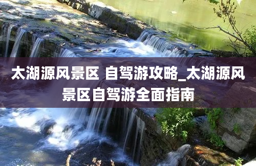 太湖源风景区 自驾游攻略_太湖源风景区自驾游全面指南