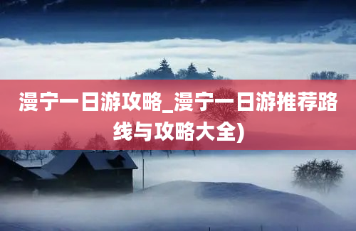 漫宁一日游攻略_漫宁一日游推荐路线与攻略大全)