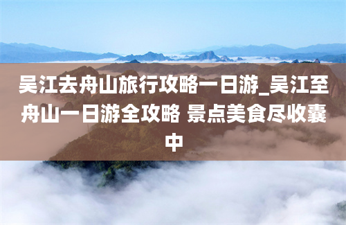 吴江去舟山旅行攻略一日游_吴江至舟山一日游全攻略 景点美食尽收囊中