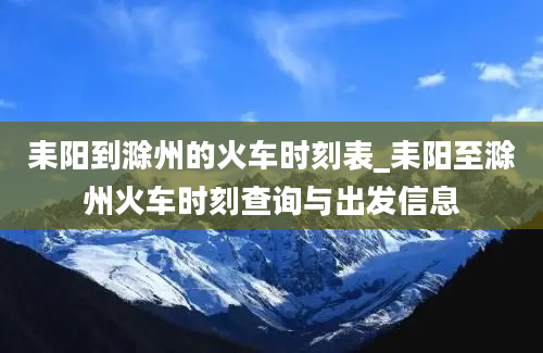 耒阳到滁州的火车时刻表_耒阳至滁州火车时刻查询与出发信息