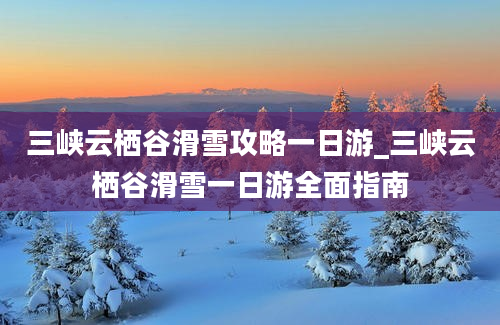 三峡云栖谷滑雪攻略一日游_三峡云栖谷滑雪一日游全面指南