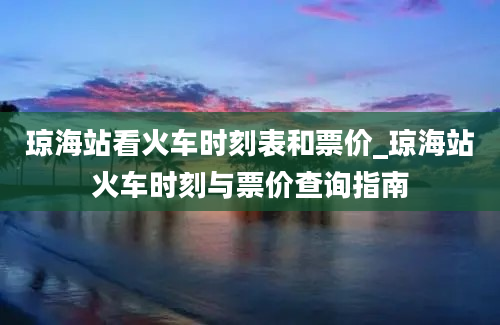 琼海站看火车时刻表和票价_琼海站火车时刻与票价查询指南