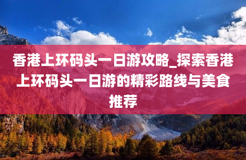 香港上环码头一日游攻略_探索香港上环码头一日游的精彩路线与美食推荐