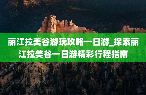 丽江拉美谷游玩攻略一日游_探索丽江拉美谷一日游精彩行程指南