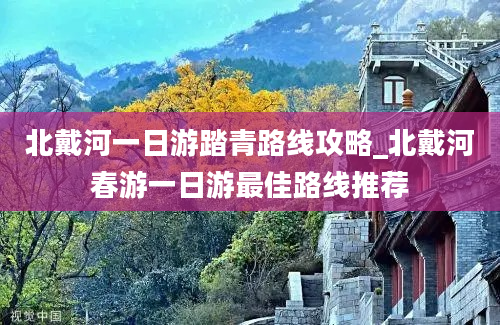 北戴河一日游踏青路线攻略_北戴河春游一日游最佳路线推荐