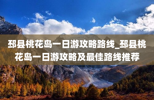 邳县桃花岛一日游攻略路线_邳县桃花岛一日游攻略及最佳路线推荐