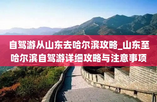 自驾游从山东去哈尔滨攻略_山东至哈尔滨自驾游详细攻略与注意事项