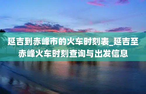 延吉到赤峰市的火车时刻表_延吉至赤峰火车时刻查询与出发信息