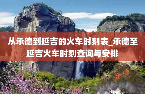 从承德到延吉的火车时刻表_承德至延吉火车时刻查询与安排