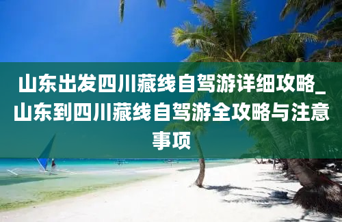 山东出发四川藏线自驾游详细攻略_山东到四川藏线自驾游全攻略与注意事项