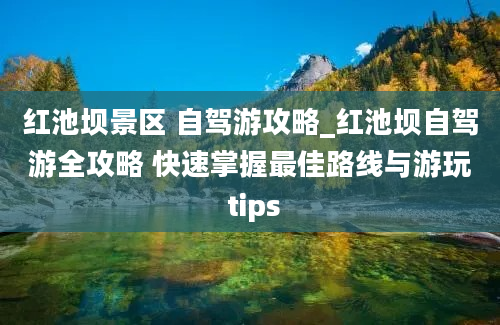 红池坝景区 自驾游攻略_红池坝自驾游全攻略 快速掌握最佳路线与游玩 tips