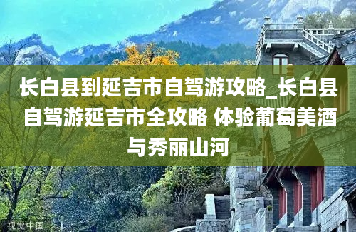 长白县到延吉市自驾游攻略_长白县自驾游延吉市全攻略 体验葡萄美酒与秀丽山河