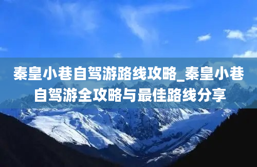 秦皇小巷自驾游路线攻略_秦皇小巷自驾游全攻略与最佳路线分享