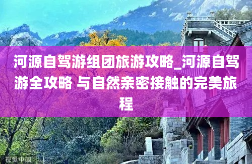 河源自驾游组团旅游攻略_河源自驾游全攻略 与自然亲密接触的完美旅程