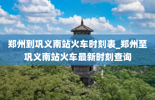 郑州到巩义南站火车时刻表_郑州至巩义南站火车最新时刻查询