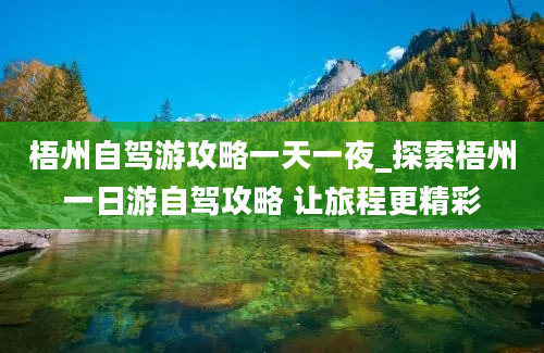 梧州自驾游攻略一天一夜_探索梧州一日游自驾攻略 让旅程更精彩