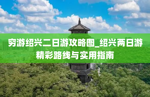 穷游绍兴二日游攻略图_绍兴两日游精彩路线与实用指南