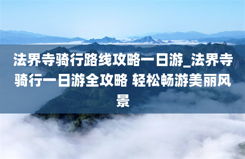 法界寺骑行路线攻略一日游_法界寺骑行一日游全攻略 轻松畅游美丽风景