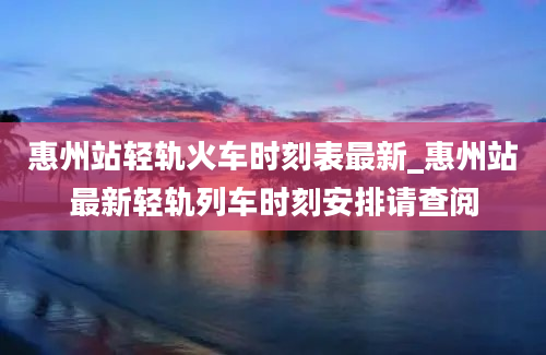 惠州站轻轨火车时刻表最新_惠州站最新轻轨列车时刻安排请查阅