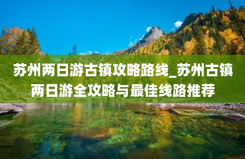 苏州两日游古镇攻略路线_苏州古镇两日游全攻略与最佳线路推荐