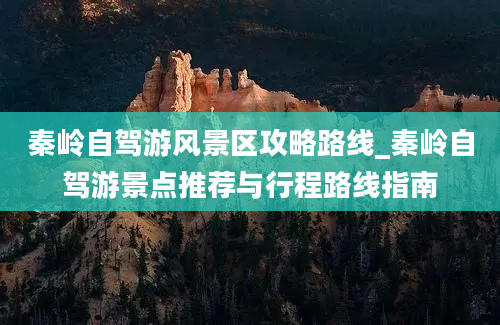 秦岭自驾游风景区攻略路线_秦岭自驾游景点推荐与行程路线指南