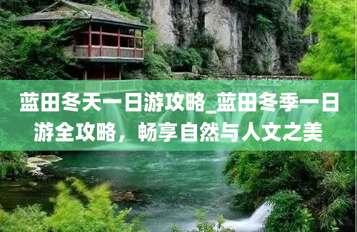 蓝田冬天一日游攻略_蓝田冬季一日游全攻略，畅享自然与人文之美