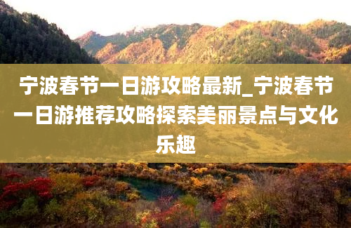 宁波春节一日游攻略最新_宁波春节一日游推荐攻略探索美丽景点与文化乐趣