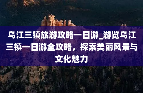 乌江三镇旅游攻略一日游_游览乌江三镇一日游全攻略，探索美丽风景与文化魅力