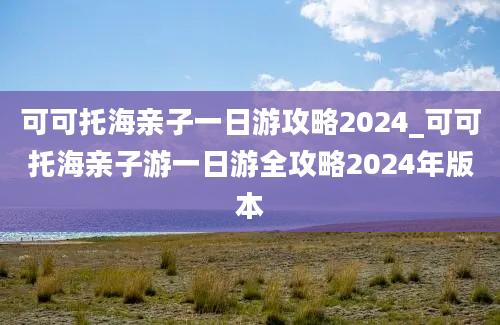 可可托海亲子一日游攻略2024_可可托海亲子游一日游全攻略2024年版本