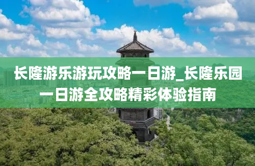 长隆游乐游玩攻略一日游_长隆乐园一日游全攻略精彩体验指南