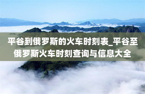 平谷到俄罗斯的火车时刻表_平谷至俄罗斯火车时刻查询与信息大全