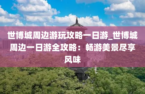 世博城周边游玩攻略一日游_世博城周边一日游全攻略：畅游美景尽享风味