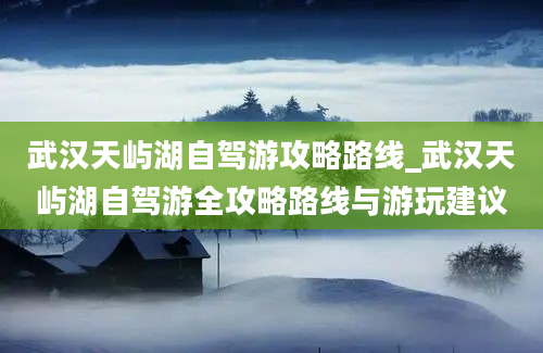 武汉天屿湖自驾游攻略路线_武汉天屿湖自驾游全攻略路线与游玩建议