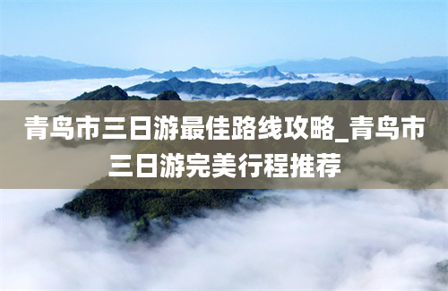 青鸟市三日游最佳路线攻略_青鸟市三日游完美行程推荐