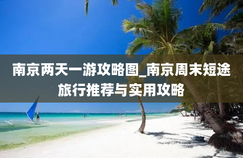 南京两天一游攻略图_南京周末短途旅行推荐与实用攻略