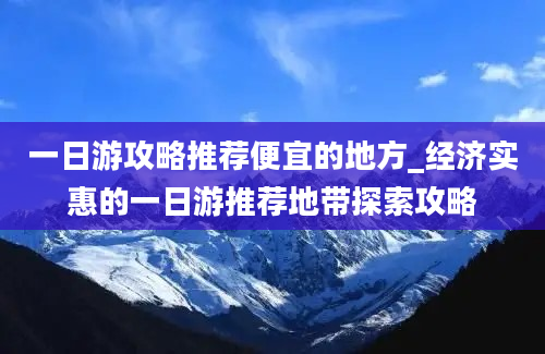 一日游攻略推荐便宜的地方_经济实惠的一日游推荐地带探索攻略