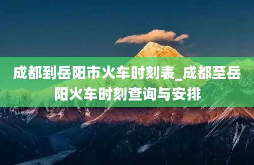 成都到岳阳市火车时刻表_成都至岳阳火车时刻查询与安排