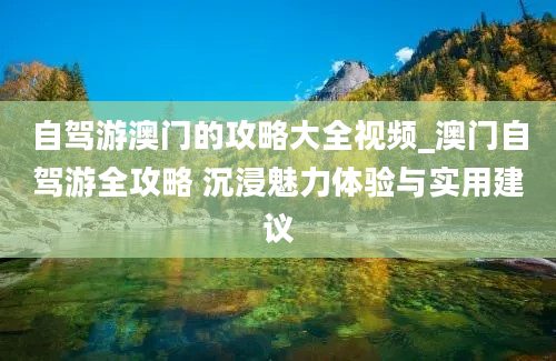 自驾游澳门的攻略大全视频_澳门自驾游全攻略 沉浸魅力体验与实用建议