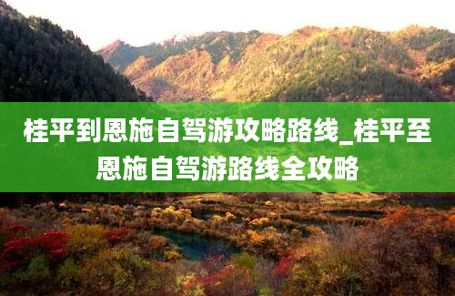 桂平到恩施自驾游攻略路线_桂平至恩施自驾游路线全攻略