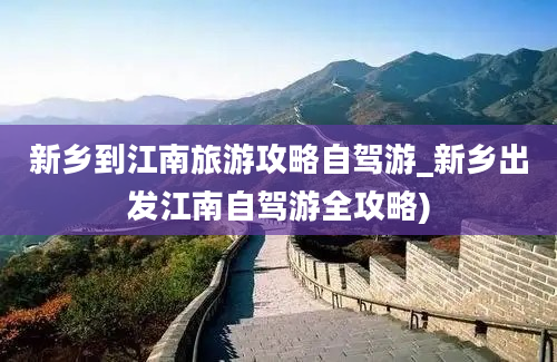 新乡到江南旅游攻略自驾游_新乡出发江南自驾游全攻略)