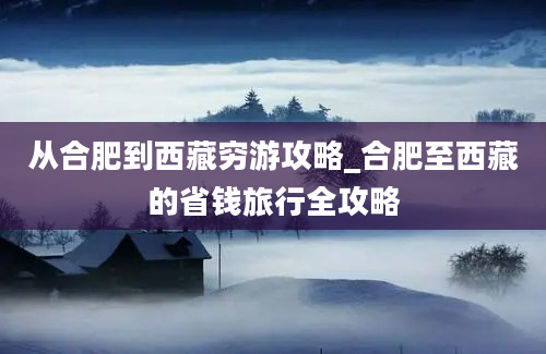 从合肥到西藏穷游攻略_合肥至西藏的省钱旅行全攻略