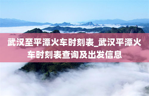 武汉至平潭火车时刻表_武汉平潭火车时刻表查询及出发信息