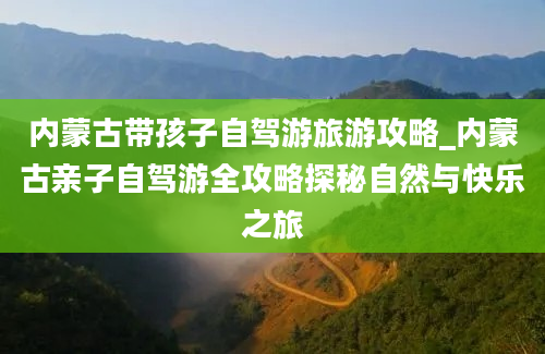 内蒙古带孩子自驾游旅游攻略_内蒙古亲子自驾游全攻略探秘自然与快乐之旅